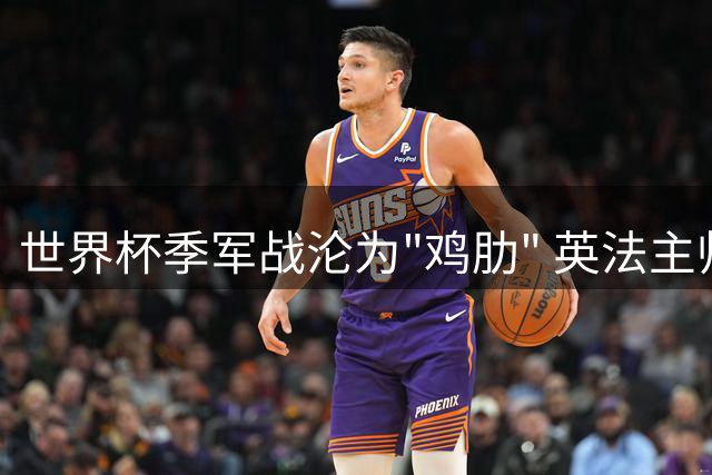 世界杯季军战沦为"鸡肋" 英法主帅齐叹：这是最痛苦的比赛
