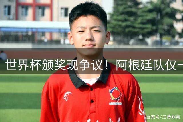 世界杯颁奖现争议！阿根廷队仅一人尊重对手获全球赞誉