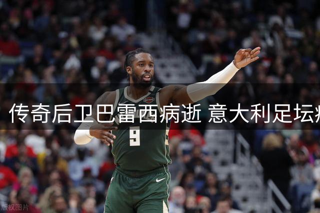 传奇后卫巴雷西病逝 意大利足坛痛失防守艺术大师