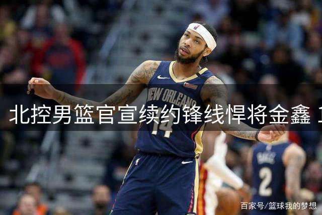 北控男篮官宣续约锋线悍将金鑫 1年合约锁定关键轮换球员