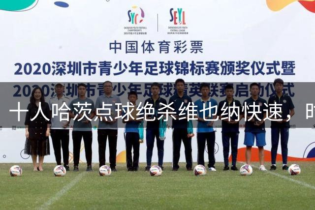 十人哈茨点球绝杀维也纳快速，时隔6年重返欧协联正赛