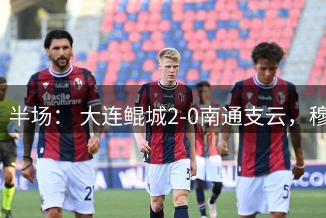 半场： 大连鲲城2-0南通支云，穆谢奎破门，刘云建功