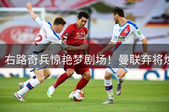 右路奇兵惊艳梦剧场！曼联弃将焕发新生 战术妙笔扭转颓势