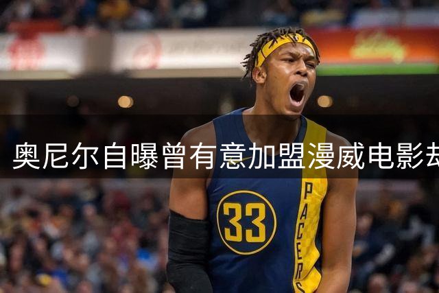 奥尼尔自曝曾有意加盟漫威电影却被婉拒