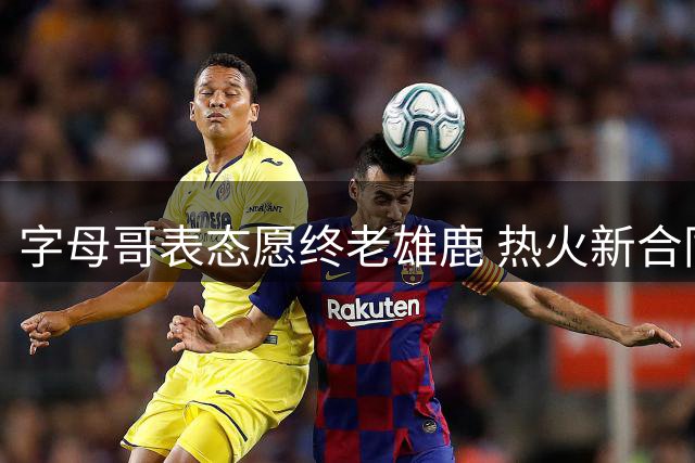 字母哥表态愿终老雄鹿 热火新合同或达2.75亿