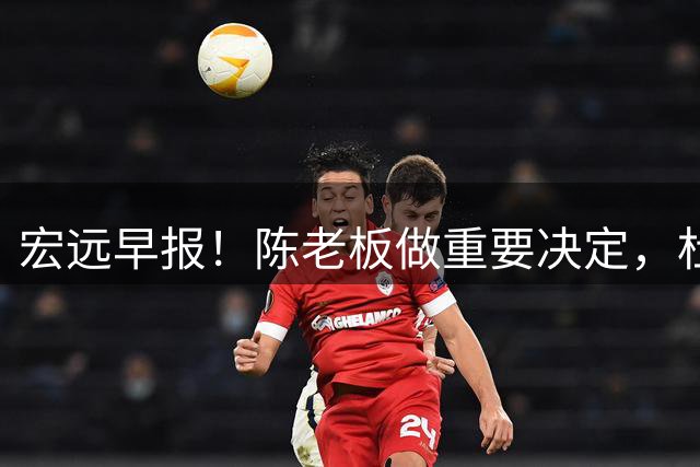 宏远早报！陈老板做重要决定，杜锋官宣下课倒计时，徐杰深夜发声