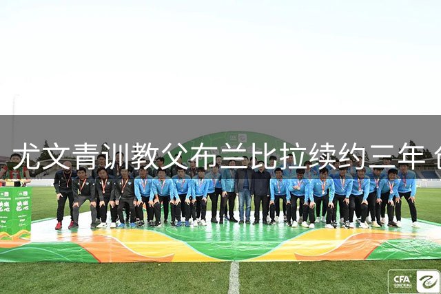 尤文青训教父布兰比拉续约三年 创队史意丙最佳战绩后获长约
