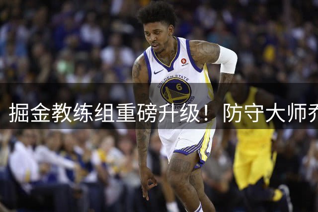 掘金教练组重磅升级！防守大师乔格尔加盟辅佐阿德尔曼