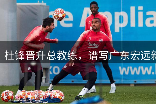 杜锋晋升总教练，谱写广东宏远新篇章