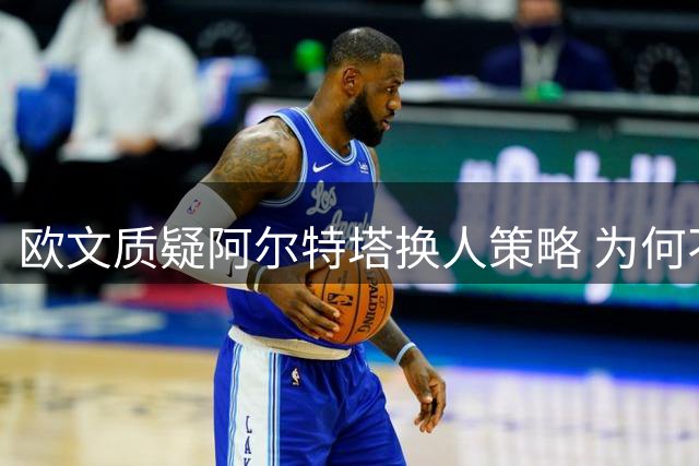 欧文质疑阿尔特塔换人策略 为何不派道曼上场历练？