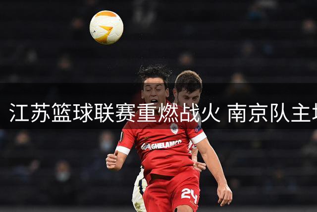 江苏篮球联赛重燃战火 南京队主场落户南钢焕星馆
