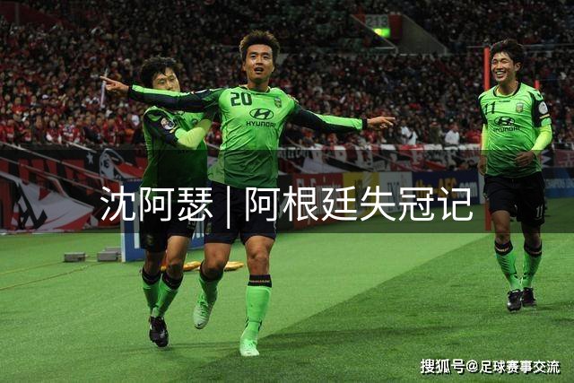 沈阿瑟 | 阿根廷失冠记