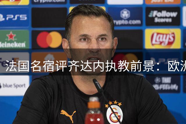 法国名宿评齐达内执教前景：欧洲杯与世界杯成必达使命
