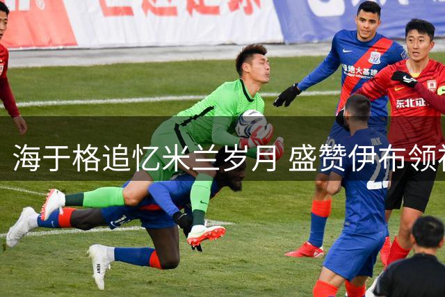 海于格追忆米兰岁月 盛赞伊布领袖风范