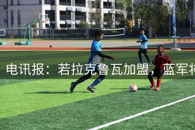 电讯报：若拉克鲁瓦加盟，蓝军将连续五个夏窗支出超过2亿镑