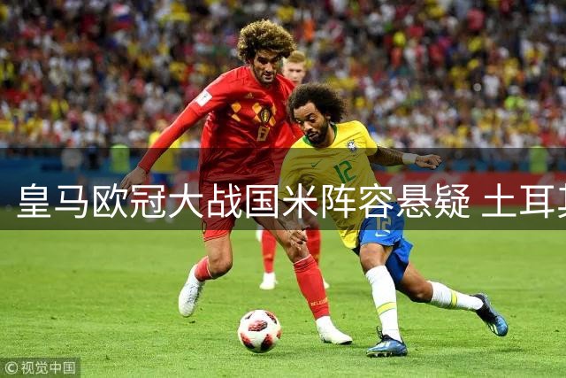 皇马欧冠大战国米阵容悬疑 土耳其新星缺阵真相揭晓