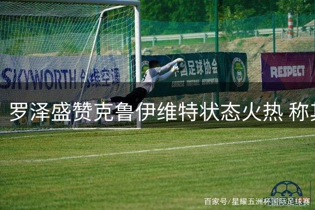 罗泽盛赞克鲁伊维特状态火热 称其伤病痊愈成锋线关键