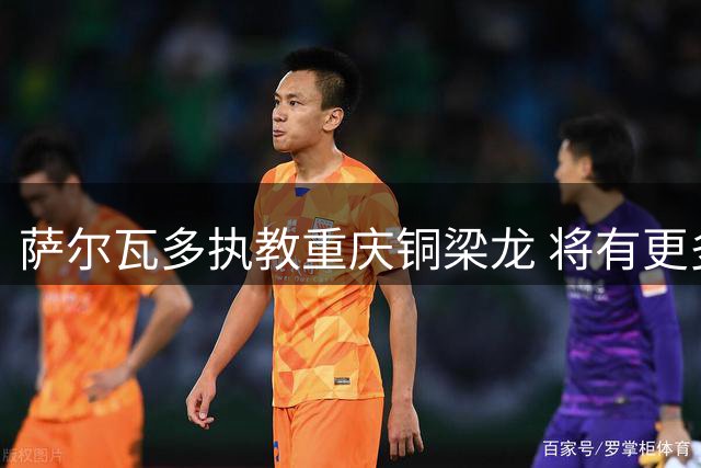 萨尔瓦多执教重庆铜梁龙 将有更多引援话语权