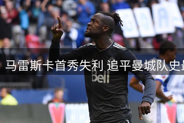 马雷斯卡首秀失利 追平曼城队史最差开局纪录