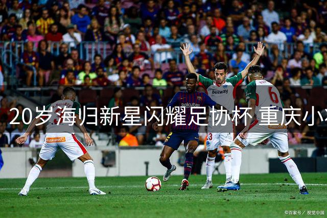 20岁海归新星闪耀足协杯 重庆小将杜月徵双响诠释留洋价值