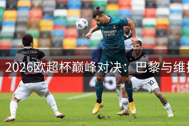 2026欧超杯巅峰对决：巴黎与维拉争夺赛季首冠