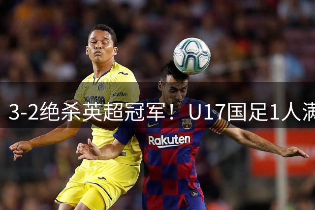 3-2绝杀英超冠军！U17国足1人满分3人优秀2人不及格，赵松源双响+程晟涵读秒一刀斩