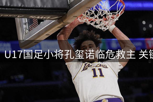 U17国足小将孔玺诺临危救主 关键补射助球队战平德甲劲旅