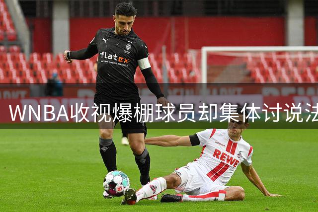WNBA收视爆棚球员却集体讨说法 联盟应对拖延恐失人心