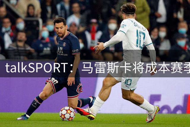 talkSPORT：马雷斯卡将成本赛季英超首位下课主帅，接班瓜帅纯属运气